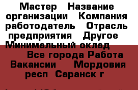 Мастер › Название организации ­ Компания-работодатель › Отрасль предприятия ­ Другое › Минимальный оклад ­ 30 000 - Все города Работа » Вакансии   . Мордовия респ.,Саранск г.
